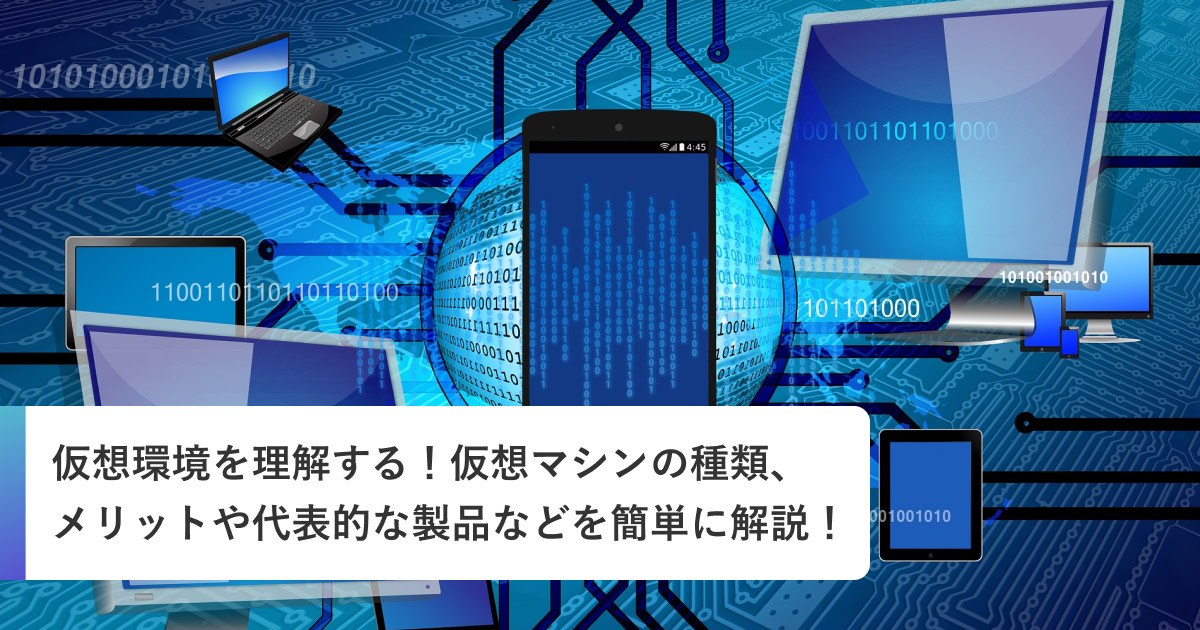 仮想環境を理解する！仮想マシンの種類、メリットや代表的な製品などを簡単に解説！