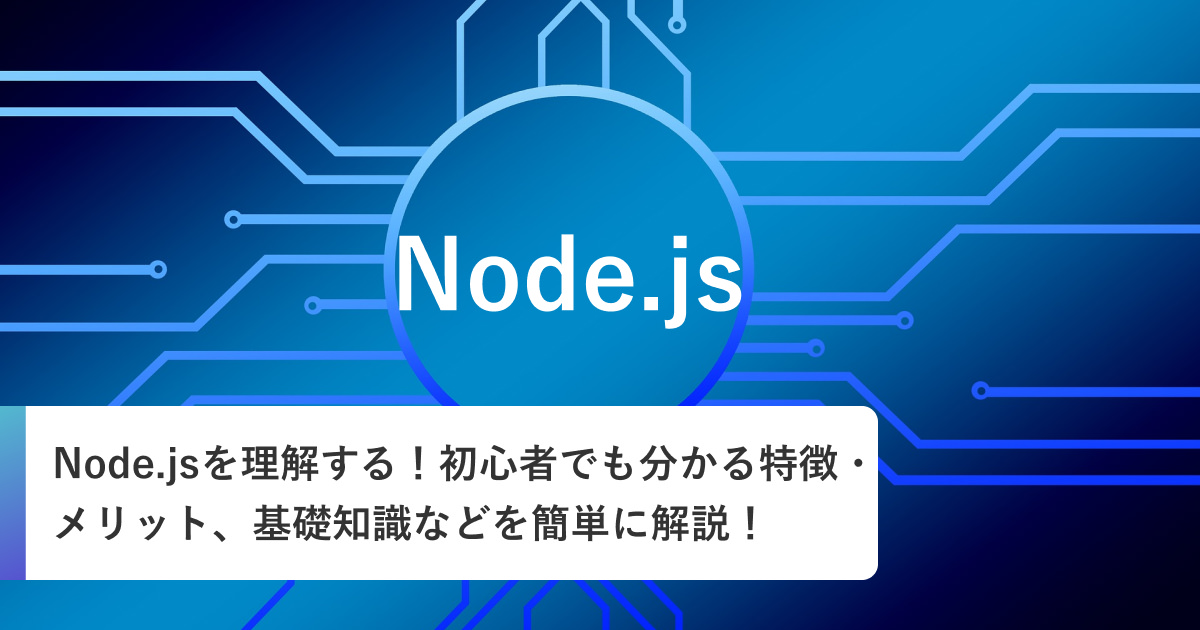 Node.jsを理解する！初心者でも分かる特徴・メリット、基礎知識などを簡単に解説！